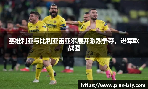 塞维利亚与比利亚雷亚尔展开激烈争夺,进军欧战圈