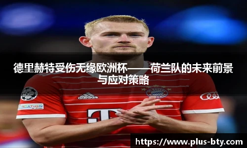 德里赫特受伤无缘欧洲杯——荷兰队的未来前景与应对策略