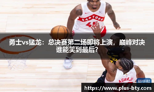 勇士vs猛龙：总决赛第二场即将上演，巅峰对决谁能笑到最后？