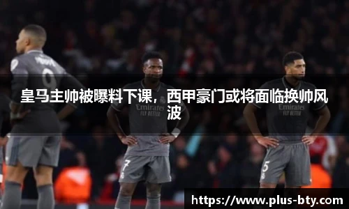 皇马主帅被曝料下课，西甲豪门或将面临换帅风波