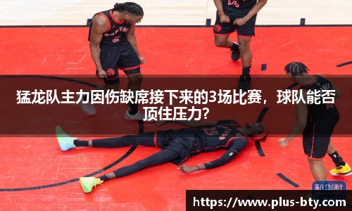 猛龙队主力因伤缺席接下来的3场比赛,球队能否顶住压力?