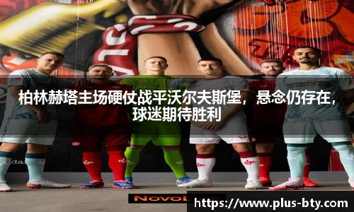 柏林赫塔主场硬仗战平沃尔夫斯堡,悬念仍存在,球迷期待胜利