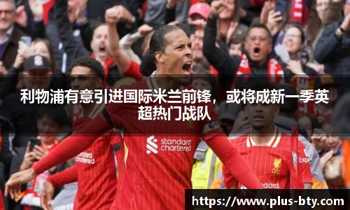 利物浦有意引进国际米兰前锋,或将成新一季英超热门战队