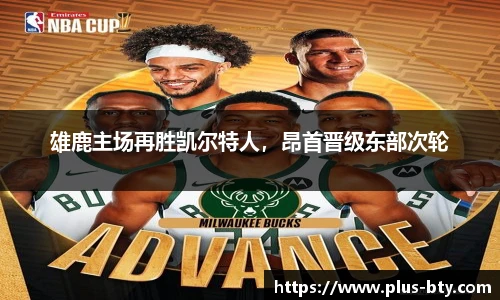 雄鹿主场再胜凯尔特人,昂首晋级东部次轮