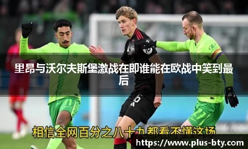 里昂与沃尔夫斯堡激战在即谁能在欧战中笑到最后