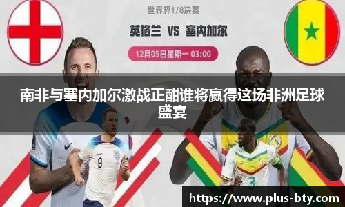 南非与塞内加尔激战正酣谁将赢得这场非洲足球盛宴