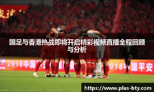 国足与香港热战即将开启精彩视频直播全程回顾与分析