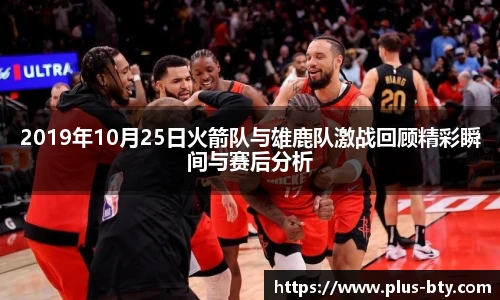 2019年10月25日火箭队与雄鹿队激战回顾精彩瞬间与赛后分析