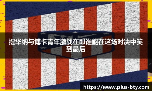 提华纳与博卡青年激战在即谁能在这场对决中笑到最后