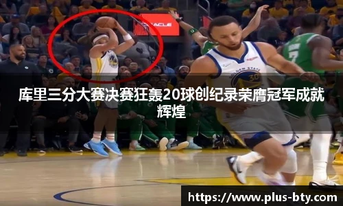 库里三分大赛决赛狂轰20球创纪录荣膺冠军成就辉煌