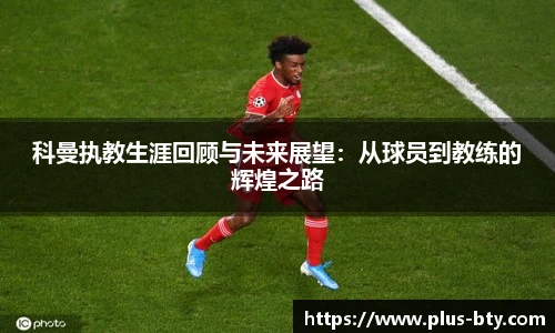 科曼执教生涯回顾与未来展望：从球员到教练的辉煌之路